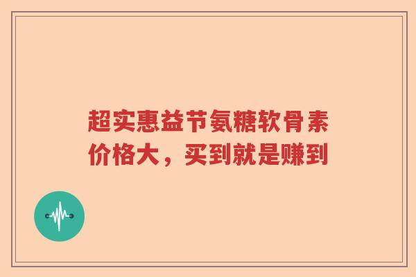 超实惠益节氨糖软骨素价格大，买到就是赚到