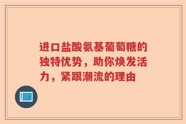 进口盐酸氨基葡萄糖的独特优势，助你焕发活力，紧跟潮流的理由