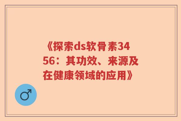 《探索ds软骨素3456:其功效、来源及在健康领域的应用》 《探索ds软骨素3456:其功效、来源及在健康领域的应用》