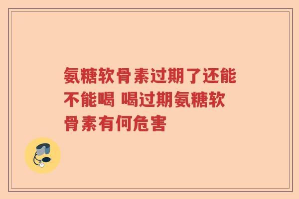 氨糖软骨素过期了还能不能喝 喝过期氨糖软骨素有何危害 氨糖软骨素过期了还能不能喝 喝过期氨糖软骨素有何危害
