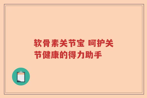 软骨素关节宝 呵护关节健康的得力助手 软骨素关节宝 呵护关节健康的得力助手