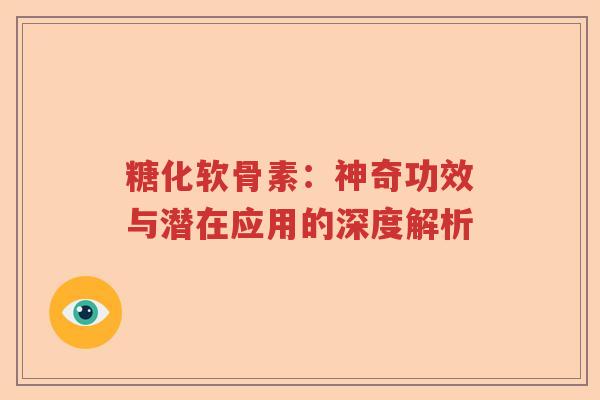 糖化软骨素:神奇功效与潜在应用的深度解析 糖化软骨素:神奇功效与潜在应用的深度解析