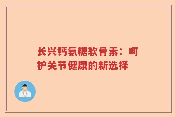 长兴钙氨糖软骨素：呵护关节健康的新选择
