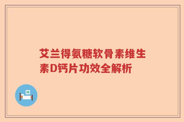 艾兰得氨糖软骨素维生素D钙片功效全解析 艾兰得氨糖软骨素维生素D钙片功效全解析