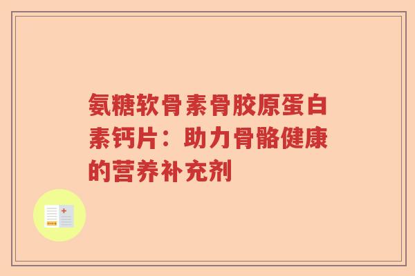 氨糖软骨素骨胶原蛋白素钙片：助力骨骼健康的营养补充剂