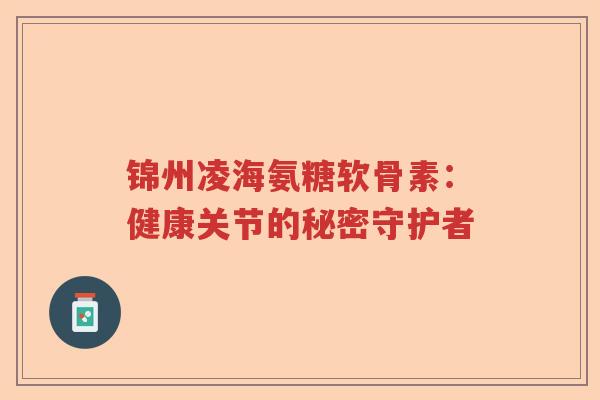 锦州凌海氨糖软骨素：健康关节的秘密守护者