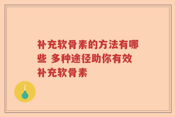补充软骨素的方法有哪些 多种途径助你有效补充软骨素 补充软骨素的方法有哪些 多种途径助你有效补充软骨素