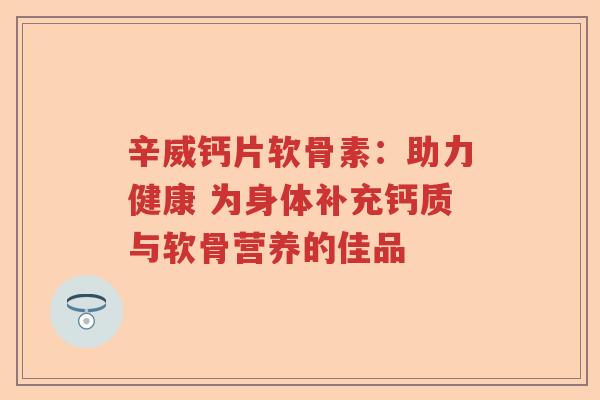 辛威钙片软骨素:助力健康 为身体补充钙质与软骨营养的佳品 辛威钙片软骨素:助力健康 为身体补充钙质与软骨营养的佳品