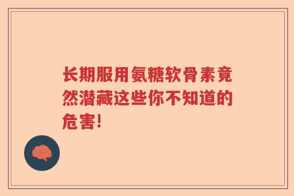 长期服用氨糖软骨素竟然潜藏这些你不知道的危害! 长期服用氨糖软骨素竟然潜藏这些你不知道的危害!