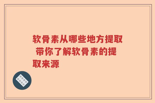 软骨素从哪些地方提取 带你了解软骨素的提取来源