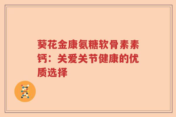 葵花金康氨糖软骨素素钙:关爱关节健康的优质选择 葵花金康氨糖软骨素素钙:关爱关节健康的优质选择