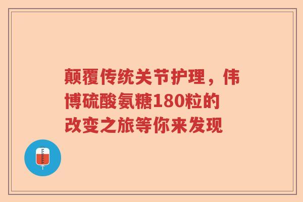 颠覆传统关节护理,伟博硫酸氨糖180粒的改变之旅等你来发现 颠覆传统关节护理,伟博硫酸氨糖180粒的改变之旅等你来发现