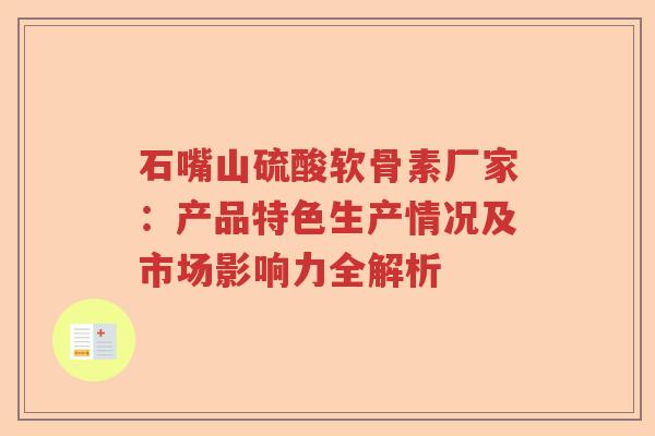 石嘴山硫酸软骨素厂家:产品特色生产情况及市场影响力全解析 石嘴山硫酸软骨素厂家:产品特色生产情况及市场影响力全解析