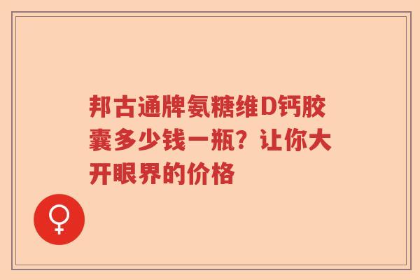 邦古通牌氨糖维D钙胶囊多少钱一瓶?让你大开眼界的价格 邦古通牌氨糖维D钙胶囊多少钱一瓶?让你大开眼界的价格