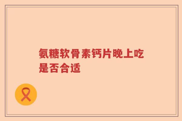 氨糖软骨素钙片晚上吃是否合适 氨糖软骨素钙片晚上吃是否合适