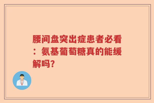 腰间盘突出症患者必看:氨基葡萄糖真的能缓解吗? 腰间盘突出症患者必看:氨基葡萄糖真的能缓解吗?