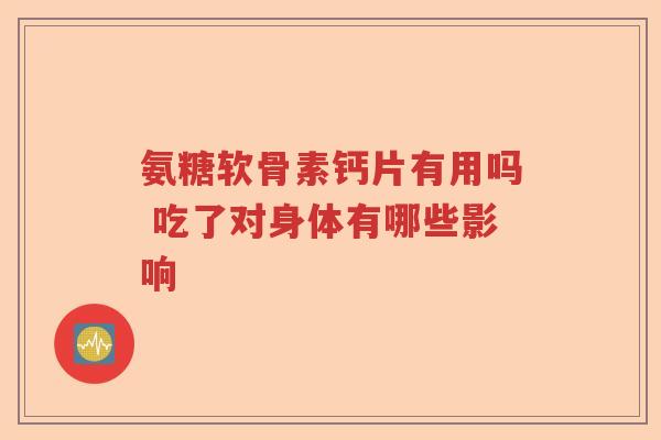 氨糖软骨素钙片有用吗 吃了对身体有哪些影响 氨糖软骨素钙片有用吗 吃了对身体有哪些影响