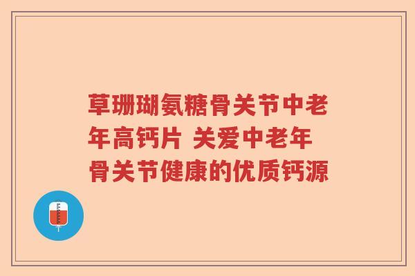 草珊瑚氨糖骨关节中老年高钙片 关爱中老年骨关节健康的优质钙源 草珊瑚氨糖骨关节中老年高钙片 关爱中老年骨关节健康的优质钙源