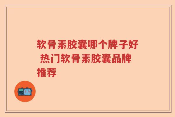软骨素胶囊哪个牌子好 热门软骨素胶囊品牌推荐 软骨素胶囊哪个牌子好 热门软骨素胶囊品牌推荐