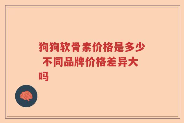 狗狗软骨素价格是多少 不同品牌价格差异大吗