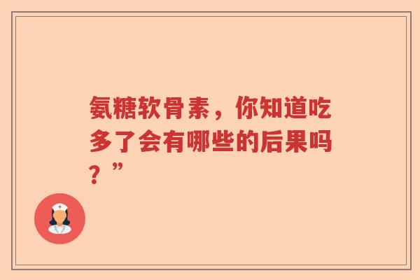氨糖软骨素,你知道吃多了会有哪些的后果吗?” 氨糖软骨素,你知道吃多了会有哪些的后果吗?”