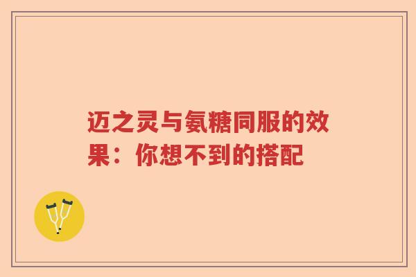 迈之灵与氨糖同服的效果:你想不到的搭配 迈之灵与氨糖同服的效果:你想不到的搭配