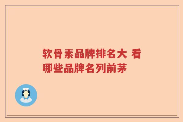 软骨素品牌排名大 看哪些品牌名列前茅 软骨素品牌排名大 看哪些品牌名列前茅