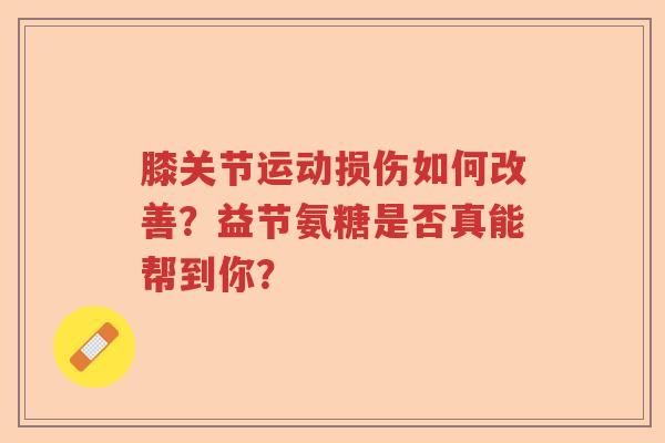 膝关节运动损伤如何改善?益节氨糖是否真能帮到你? 膝关节运动损伤如何改善?益节氨糖是否真能帮到你?