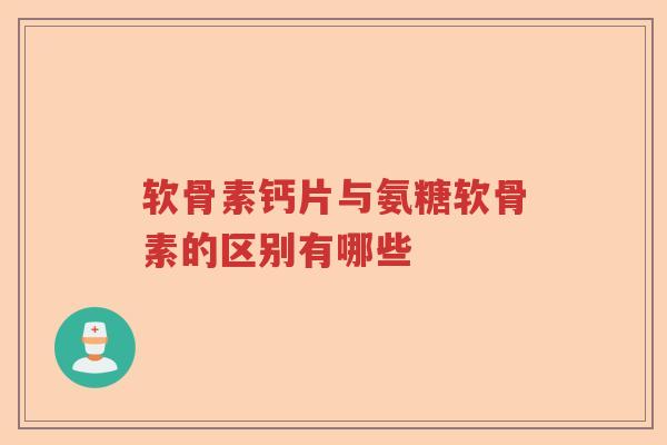 软骨素钙片与氨糖软骨素的区别有哪些 软骨素钙片与氨糖软骨素的区别有哪些