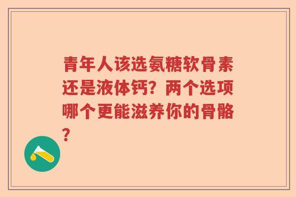 青年人该选氨糖软骨素还是液体钙？两个选项哪个更能滋养你的骨骼？