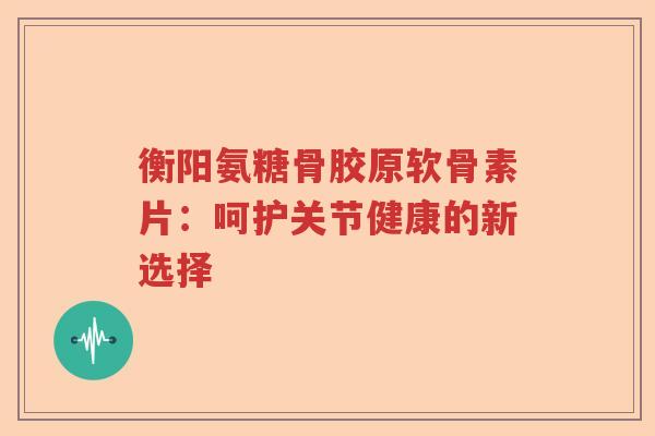 衡阳氨糖骨胶原软骨素片:呵护关节健康的新选择 衡阳氨糖骨胶原软骨素片:呵护关节健康的新选择