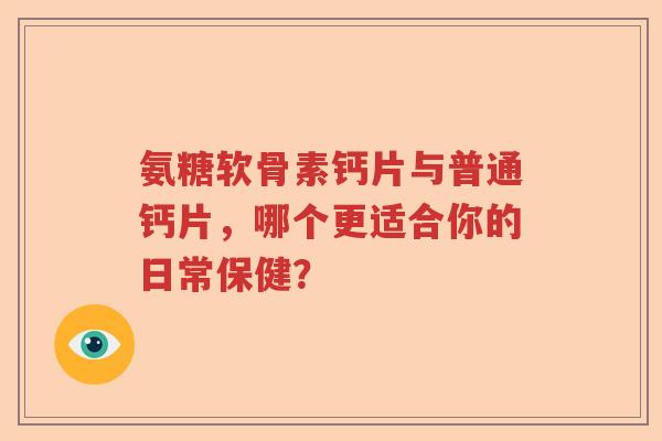 氨糖软骨素钙片与普通钙片，哪个更适合你的日常保健？