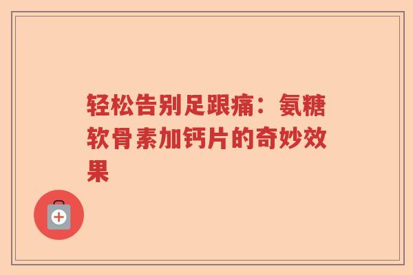 轻松告别足跟痛:氨糖软骨素加钙片的奇妙效果 轻松告别足跟痛:氨糖软骨素加钙片的奇妙效果