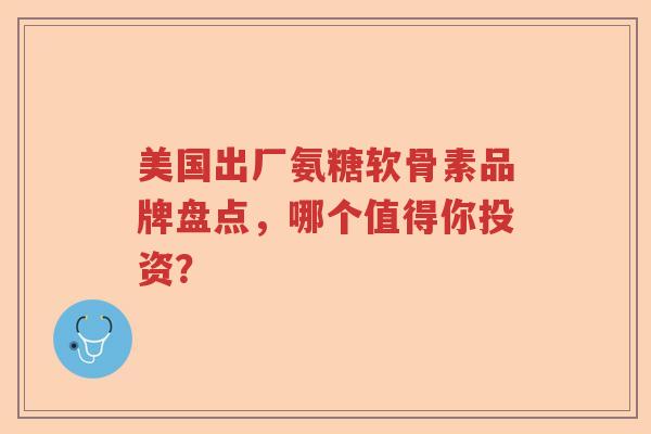 美国出厂氨糖软骨素品牌盘点，哪个值得你投资？