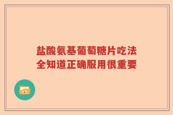 盐酸氨基葡萄糖片吃法全知道正确服用很重要