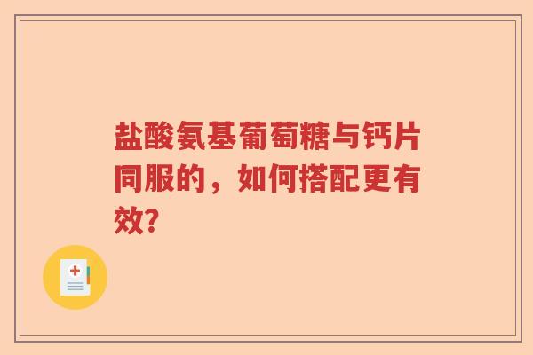 盐酸氨基葡萄糖与钙片同服的,如何搭配更有效? 盐酸氨基葡萄糖与钙片同服的,如何搭配更有效?