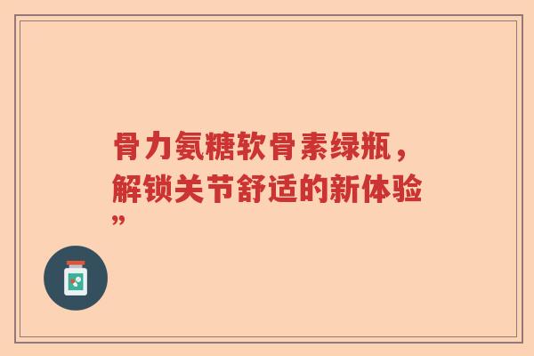骨力氨糖软骨素绿瓶,解锁关节舒适的新体验” 骨力氨糖软骨素绿瓶,解锁关节舒适的新体验”