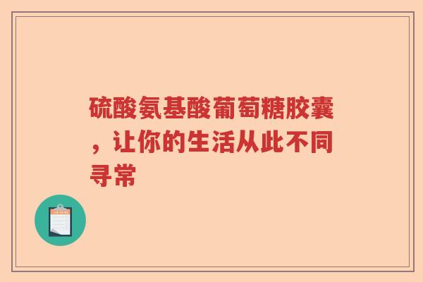 硫酸氨基酸葡萄糖胶囊,让你的生活从此不同寻常 硫酸氨基酸葡萄糖胶囊,让你的生活从此不同寻常