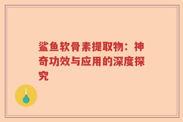 鲨鱼软骨素提取物:神奇功效与应用的深度探究 鲨鱼软骨素提取物:神奇功效与应用的深度探究