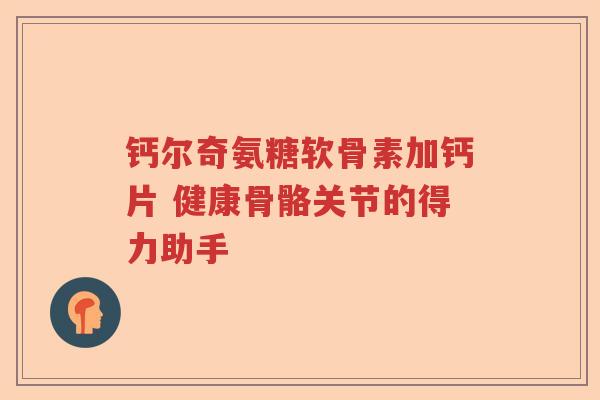 钙尔奇氨糖软骨素加钙片 健康骨骼关节的得力助手 钙尔奇氨糖软骨素加钙片 健康骨骼关节的得力助手