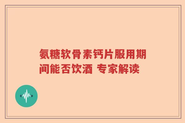 氨糖软骨素钙片服用期间能否饮酒 专家解读 氨糖软骨素钙片服用期间能否饮酒 专家解读