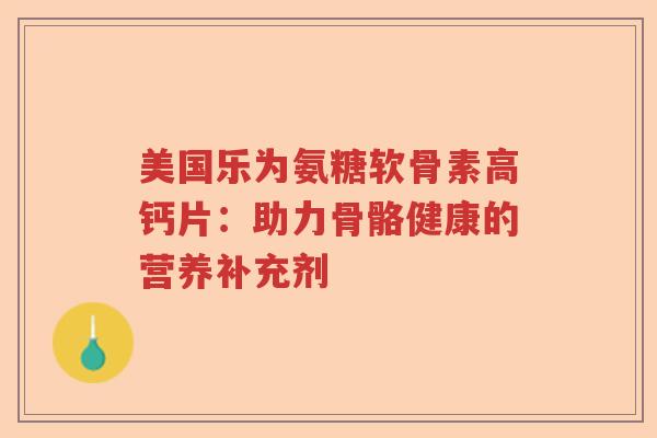 美国乐为氨糖软骨素高钙片：助力骨骼健康的营养补充剂