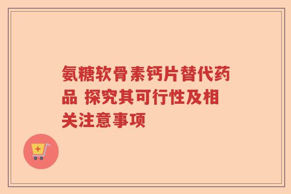 氨糖软骨素钙片替代药品 探究其可行性及相关注意事项