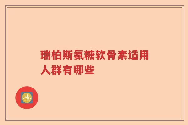 瑞柏斯氨糖软骨素适用人群有哪些 瑞柏斯氨糖软骨素适用人群有哪些