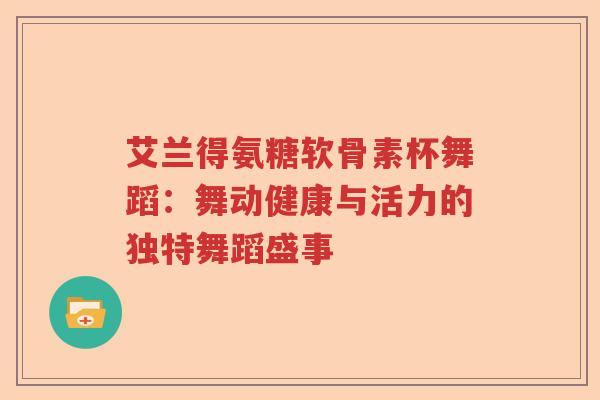 艾兰得氨糖软骨素杯舞蹈:舞动健康与活力的独特舞蹈盛事 艾兰得氨糖软骨素杯舞蹈:舞动健康与活力的独特舞蹈盛事