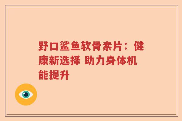 野口鲨鱼软骨素片:健康新选择 助力身体机能提升 野口鲨鱼软骨素片:健康新选择 助力身体机能提升