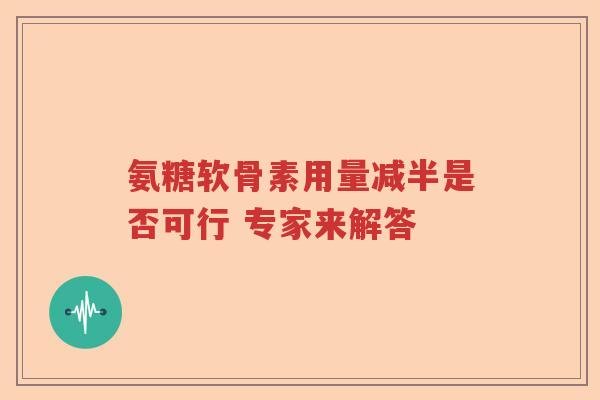 氨糖软骨素用量减半是否可行 专家来解答 氨糖软骨素用量减半是否可行 专家来解答