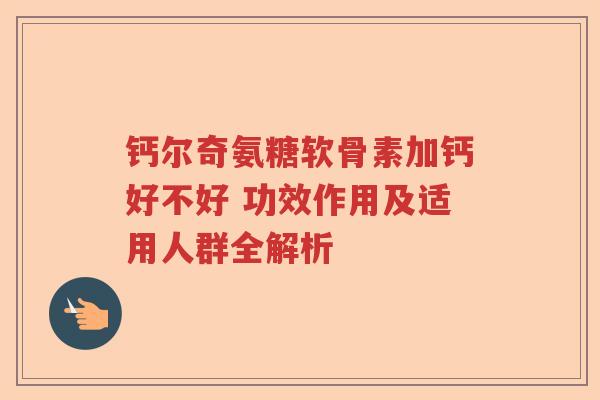 钙尔奇氨糖软骨素加钙好不好 功效作用及适用人群全解析 钙尔奇氨糖软骨素加钙好不好 功效作用及适用人群全解析