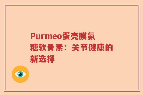 Purmeo蛋壳膜氨糖软骨素:关节健康的新选择 Purmeo蛋壳膜氨糖软骨素:关节健康的新选择