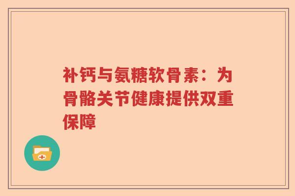 补钙与氨糖软骨素:为骨骼关节健康提供双重保障 补钙与氨糖软骨素:为骨骼关节健康提供双重保障
